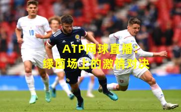 ATP网球直播:绿茵场上的激情对决 ATP网球直播:绿茵场上的激情对决
