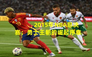 2015年NBA总决赛:勇士王朝的崛起序章 2015年NBA总决赛:勇士王朝的崛起序章