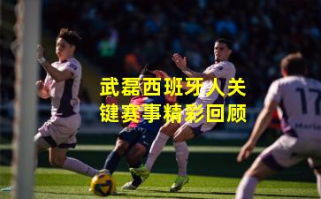 武磊西班牙人关键赛事精彩回顾