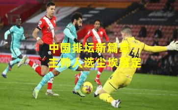 中国排坛新篇章:主帅人选尘埃落定 中国排坛新篇章:主帅人选尘埃落定