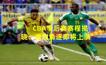 CBA季后赛赛程揭晓：激烈角逐即将上演