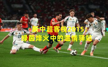 新中超客栈2015:绿茵烽火中的温情驿站 新中超客栈2015:绿茵烽火中的温情驿站