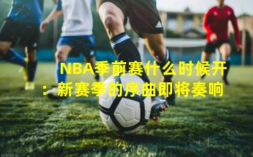 NBA季前赛什么时候开：新赛季的序曲即将奏响