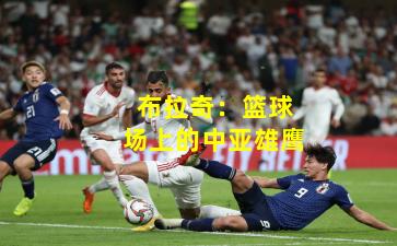 布拉奇：篮球场上的中亚雄鹰