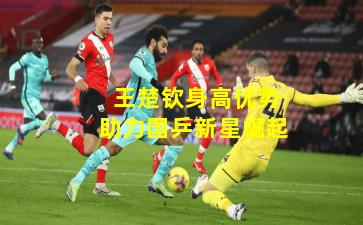  王楚钦身高优势助力国乒新星崛起