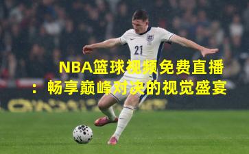 NBA篮球视频免费直播：畅享巅峰对决的视觉盛宴