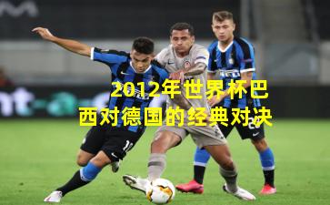 2012年世界杯巴西对德国的经典对决