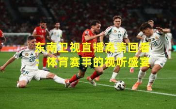 东南卫视直播高清回看:体育赛事的视听盛宴 东南卫视直播高清回看:体育赛事的视听盛宴