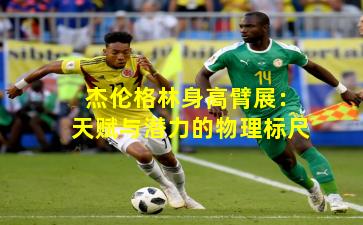 杰伦格林身高臂展：天赋与潜力的物理标尺