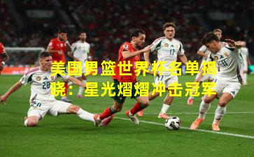 美国男篮世界杯名单揭晓：星光熠熠冲击冠军