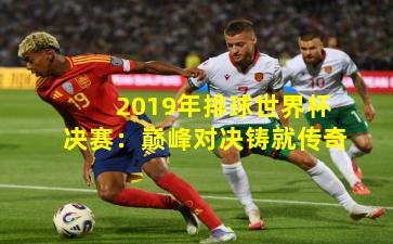 2019年排球世界杯决赛：巅峰对决铸就传奇