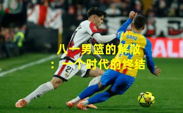 八一男篮的解散：一个时代的终结