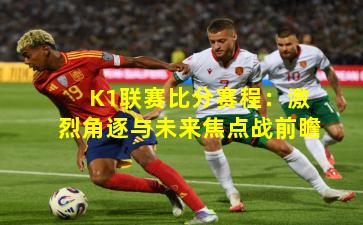 K1联赛比分赛程：激烈角逐与未来焦点战前瞻