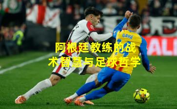 阿根廷教练的战术智慧与足球哲学