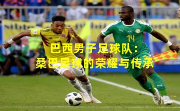  巴西男子足球队：桑巴足球的荣耀与传承