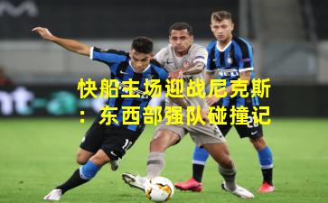 快船主场迎战尼克斯：东西部强队碰撞记