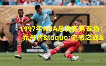 1997年NBA总决赛第五场：乔丹的“流感之战”