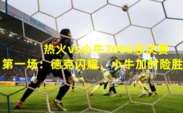 热火vs小牛2006总决赛第一场:德克闪耀,小牛加时险胜 热火vs小牛2006总决赛第一场:德克闪耀,小牛加时险胜