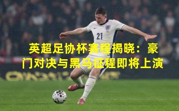 英超足协杯赛程揭晓:豪门对决与黑马征程即将上演 英超足协杯赛程揭晓:豪门对决与黑马征程即将上演