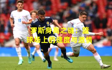 罗斯身高之谜：篮球场上的速度与激情