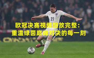 欧冠决赛视频回放完整：重温绿茵巅峰对决的每一刻